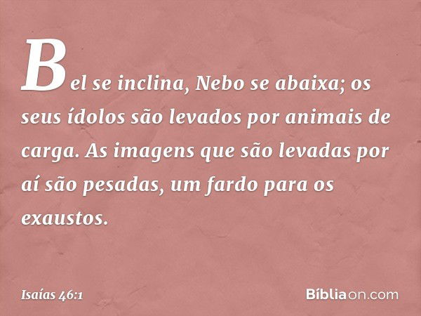 Bel se inclina, Nebo se abaixa;
os seus ídolos são levados
por animais de carga.
As imagens que são levadas
por aí são pesadas,
um fardo para os exaustos. -- Is