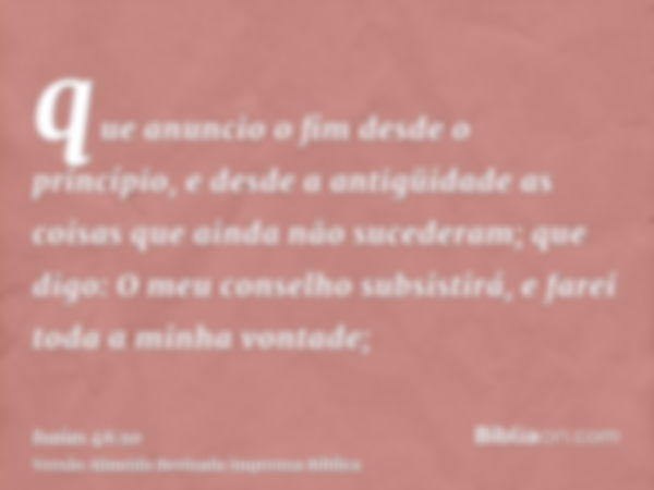 que anuncio o fim desde o princípio, e desde a antigüidade as coisas que ainda não sucederam; que digo: O meu conselho subsistirá, e farei toda a minha vontade;