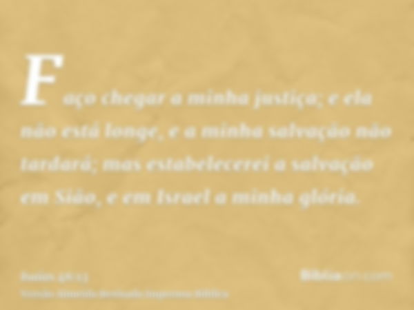 Faço chegar a minha justiça; e ela não está longe, e a minha salvação não tardará; mas estabelecerei a salvação em Sião, e em Israel a minha glória.