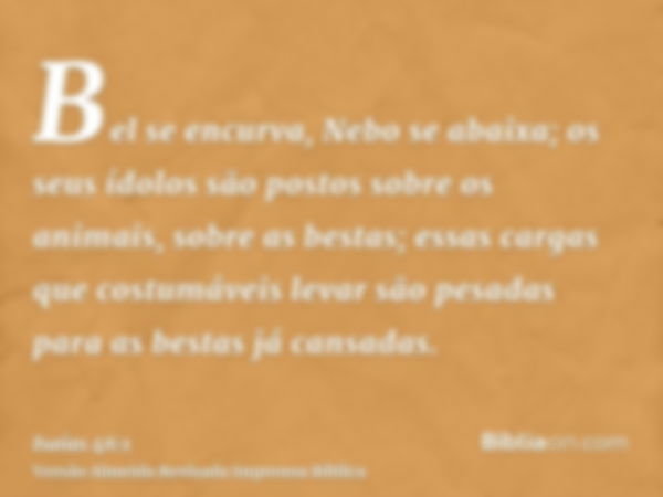 Bel se encurva, Nebo se abaixa; os seus ídolos são postos sobre os animais, sobre as bestas; essas cargas que costumáveis levar são pesadas para as bestas já ca