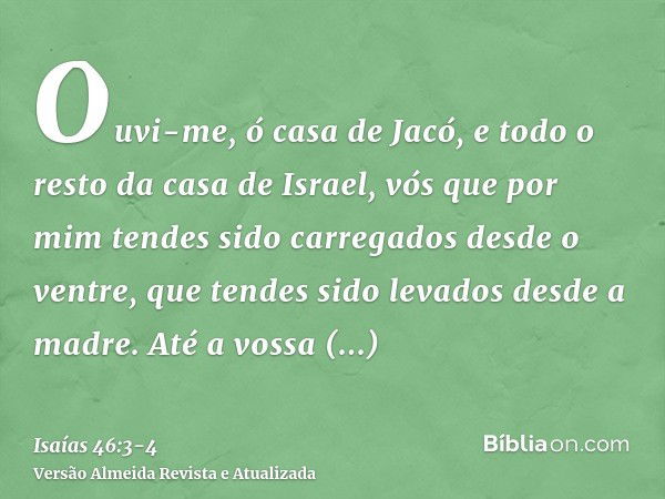 Ouvi-me, ó casa de Jacó, e todo o resto da casa de Israel, vós que por mim tendes sido carregados desde o ventre, que tendes sido levados desde a madre.Até a vo