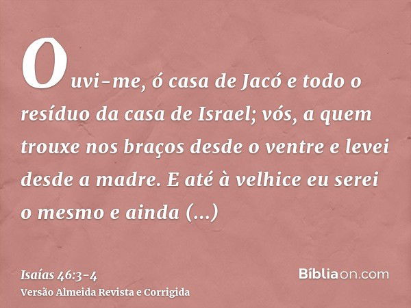 Ouvi-me, ó casa de Jacó e todo o resíduo da casa de Israel; vós, a quem trouxe nos braços desde o ventre e levei desde a madre.E até à velhice eu serei o mesmo 