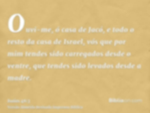 Ouvi-me, ó casa de Jacó, e todo o resto da casa de Israel, vós que por mim tendes sido carregados desde o ventre, que tendes sido levados desde a madre.