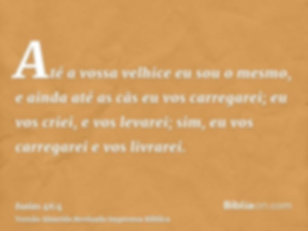 Até a vossa velhice eu sou o mesmo, e ainda até as cãs eu vos carregarei; eu vos criei, e vos levarei; sim, eu vos carregarei e vos livrarei.