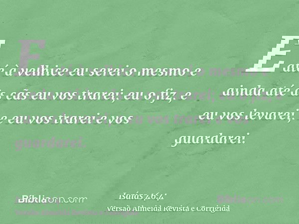 E até à velhice eu serei o mesmo e ainda até às cãs eu vos trarei; eu o fiz, e eu vos levarei, e eu vos trarei e vos guardarei.