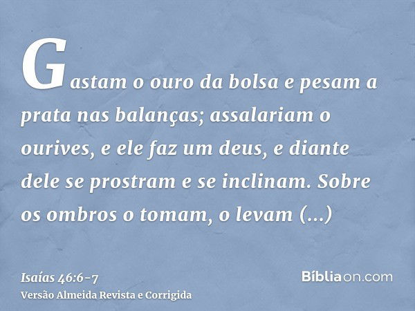 Gastam o ouro da bolsa e pesam a prata nas balanças; assalariam o ourives, e ele faz um deus, e diante dele se prostram e se inclinam.Sobre os ombros o tomam, o