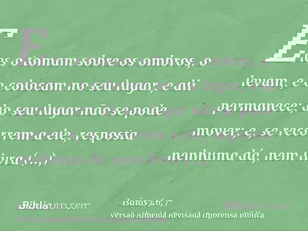 Eles o tomam sobre os ombros, o levam, e o colocam no seu lugar, e ali permanece; do seu lugar não se pode mover; e, se recorrem a ele, resposta nenhuma dá, nem