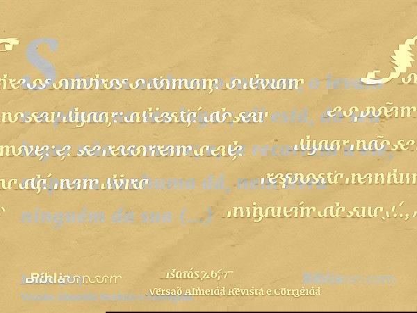 Sobre os ombros o tomam, o levam e o põem no seu lugar; ali está, do seu lugar não se move; e, se recorrem a ele, resposta nenhuma dá, nem livra ninguém da sua