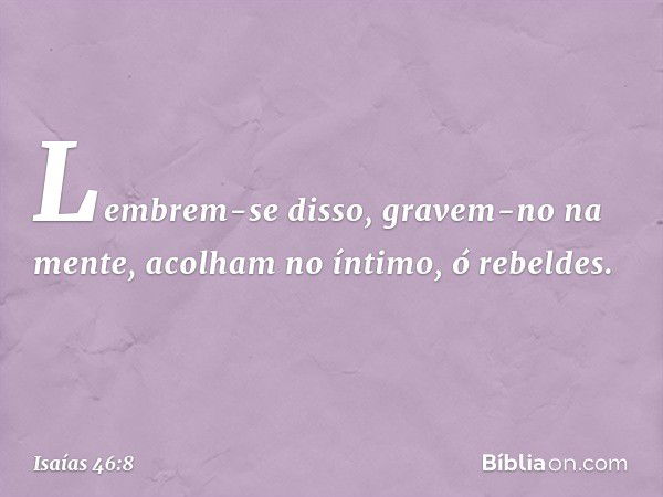 "Lembrem-se disso, gravem-no na men­te,
acolham no íntimo, ó rebeldes. -- Isaías 46:8