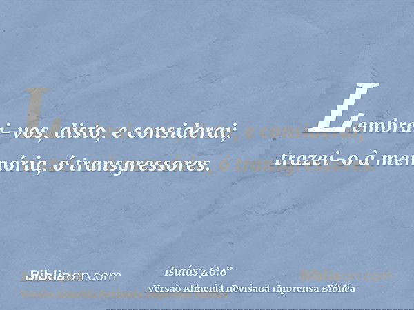 Lembrai-vos, disto, e considerai; trazei-o à memória, ó transgressores.
