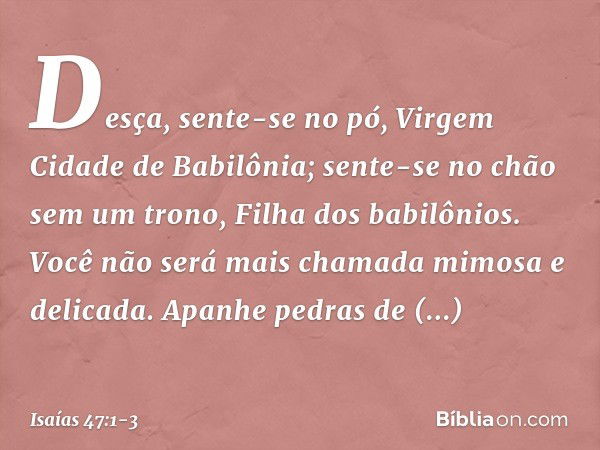 "Desça, sente-se no pó,
Virgem Cidade de Babilônia;
sente-se no chão sem um trono,
Filha dos babilônios.
Você não será mais chamada
mimosa e delicada. Apanhe pe