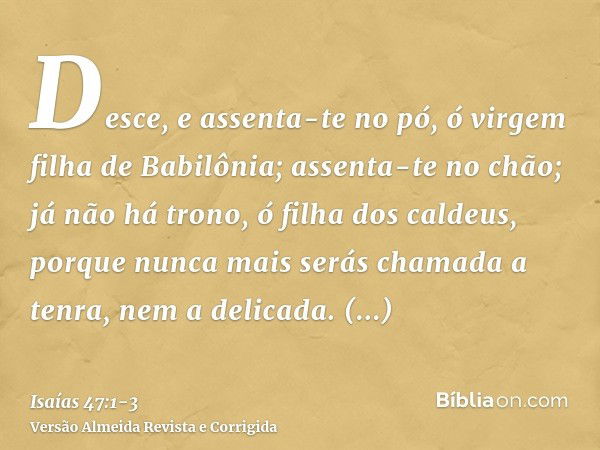 Desce, e assenta-te no pó, ó virgem filha de Babilônia; assenta-te no chão; já não há trono, ó filha dos caldeus, porque nunca mais serás chamada a tenra, nem a