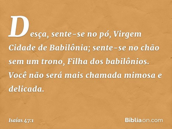 "Desça, sente-se no pó,
Virgem Cidade de Babilônia;
sente-se no chão sem um trono,
Filha dos babilônios.
Você não será mais chamada
mimosa e delicada. -- Isaías