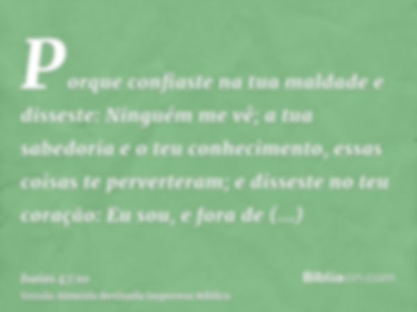 Porque confiaste na tua maldade e disseste: Ninguém me vê; a tua sabedoria e o teu conhecimento, essas coisas te perverteram; e disseste no teu coração: Eu sou,