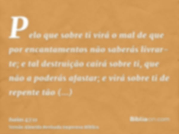 Pelo que sobre ti virá o mal de que por encantamentos não saberás livrar-te; e tal destruição cairá sobre ti, que não a poderás afastar; e virá sobre ti de repe