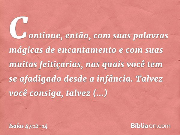 "Continue, então, com suas
palavras mágicas de encantamento
e com suas muitas feitiçarias,
nas quais você tem se afadigado
desde a infância.
Talvez você consiga