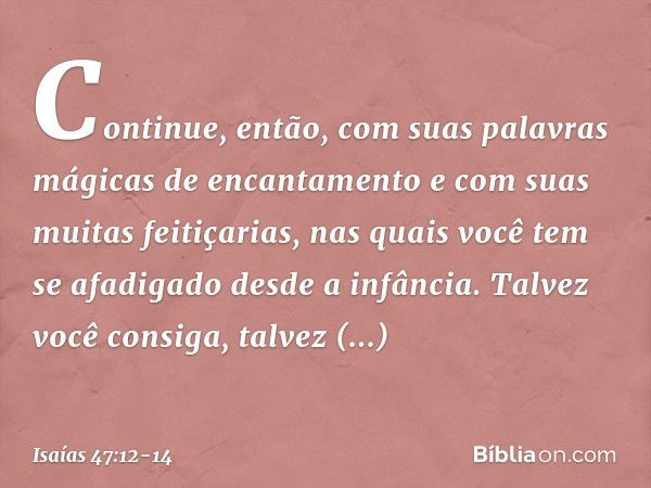 "Continue, então, com suas
palavras mágicas de encantamento
e com suas muitas feitiçarias,
nas quais você tem se afadigado
desde a infância.
Talvez você consiga