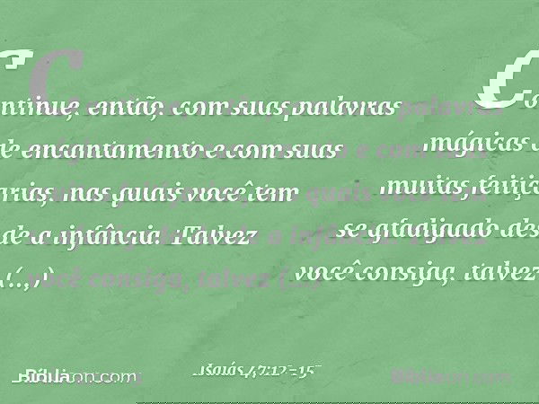"Continue, então, com suas
palavras mágicas de encantamento
e com suas muitas feitiçarias,
nas quais você tem se afadigado
desde a infância.
Talvez você consiga