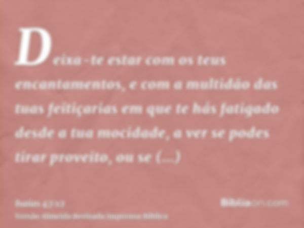 Deixa-te estar com os teus encantamentos, e com a multidão das tuas feitiçarias em que te hás fatigado desde a tua mocidade, a ver se podes tirar proveito, ou s