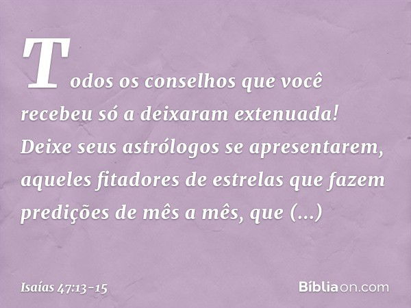 Todos os conselhos que você recebeu
só a deixaram extenuada!
Deixe seus astrólogos se apresentarem,
aqueles fitadores de estrelas
que fazem predições de mês a m