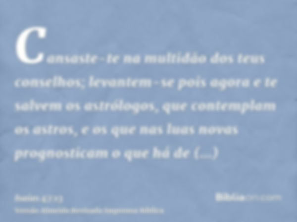 Cansaste-te na multidão dos teus conselhos; levantem-se pois agora e te salvem os astrólogos, que contemplam os astros, e os que nas luas novas prognosticam o q