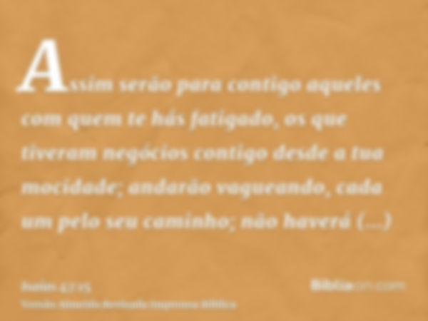 Assim serão para contigo aqueles com quem te hás fatigado, os que tiveram negócios contigo desde a tua mocidade; andarão vagueando, cada um pelo seu caminho; nã