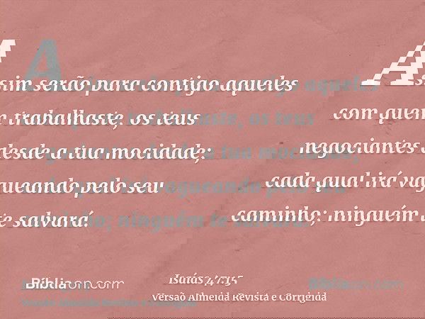 Assim serão para contigo aqueles com quem trabalhaste, os teus negociantes desde a tua mocidade; cada qual irá vagueando pelo seu caminho; ninguém te salvará.