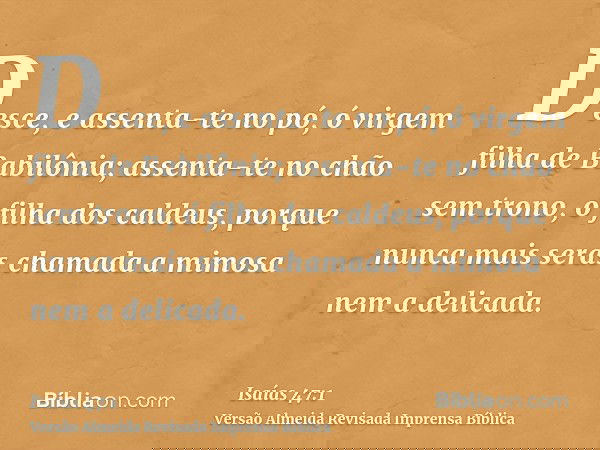 Desce, e assenta-te no pó, ó virgem filha de Babilônia; assenta-te no chão sem trono, ó filha dos caldeus, porque nunca mais seras chamada a mimosa nem a delica