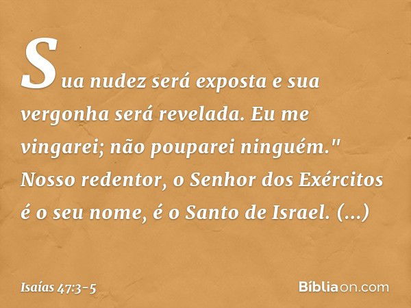 Sua nudez será exposta
e sua vergonha será revelada.
Eu me vingarei; não pouparei nin­guém." Nosso redentor,
o Senhor dos Exércitos é o seu nome,
é o Santo de I