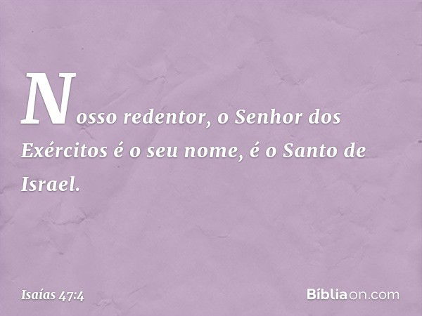 Nosso redentor,
o Senhor dos Exércitos é o seu nome,
é o Santo de Israel. -- Isaías 47:4