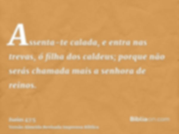 Assenta-te calada, e entra nas trevas, ó filha dos caldeus; porque não serás chamada mais a senhora de reinos.