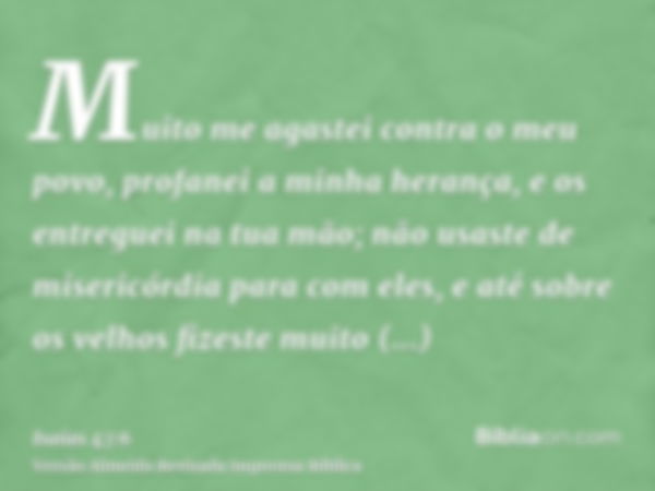 Muito me agastei contra o meu povo, profanei a minha herança, e os entreguei na tua mão; não usaste de misericórdia para com eles, e até sobre os velhos fizeste