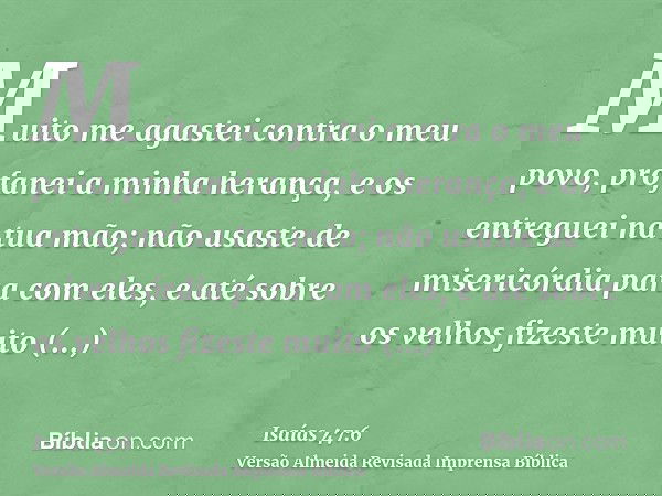 Muito me agastei contra o meu povo, profanei a minha herança, e os entreguei na tua mão; não usaste de misericórdia para com eles, e até sobre os velhos fizeste