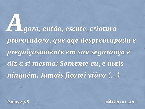 "Agora, então, escute,
criatura provocadora,
que age despreocupada
e preguiçosamente
em sua segurança e diz a si mesma: 'Somente eu,
e mais ninguém.
Jamais fica