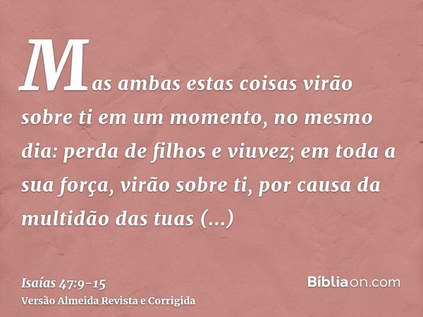 Mas ambas estas coisas virão sobre ti em um momento, no mesmo dia: perda de filhos e viuvez; em toda a sua força, virão sobre ti, por causa da multidão das tuas