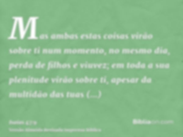 Mas ambas estas coisas virão sobre ti num momento, no mesmo dia, perda de filhos e viuvez; em toda a sua plenitude virão sobre ti, apesar da multidão das tuas f