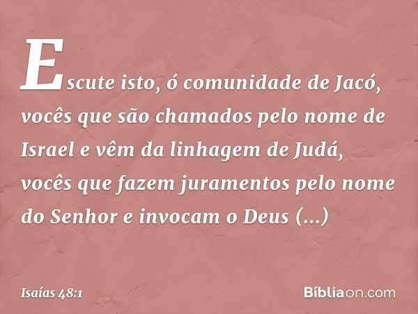 "Escute isto, ó comunidade de Jacó,
vocês que são chamados
pelo nome de Israel
e vêm da linhagem de Judá,
vocês que fazem juramentos
pelo nome do Senhor
e invoc