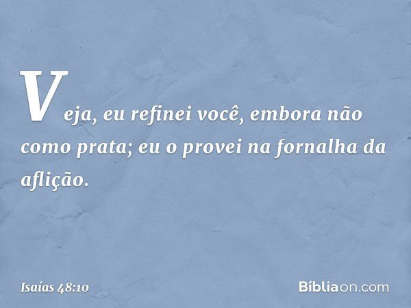 Veja, eu refinei você,
embora não como prata;
eu o provei na fornalha da aflição. -- Isaías 48:10