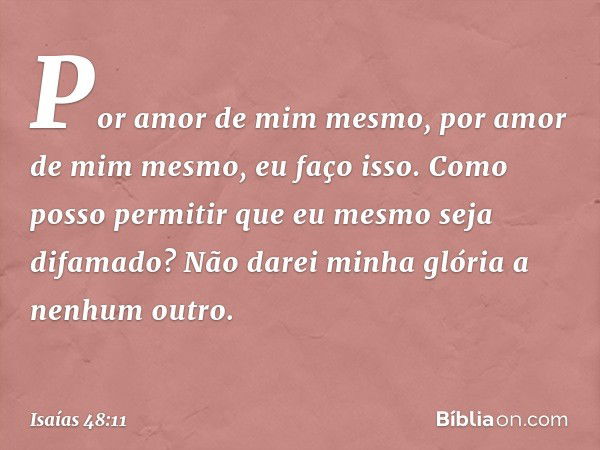 Por amor de mim mesmo,
por amor de mim mesmo, eu faço isso.
Como posso permitir que
eu mesmo seja difamado?
Não darei minha glória a nenhum outro. -- Isaías 48: