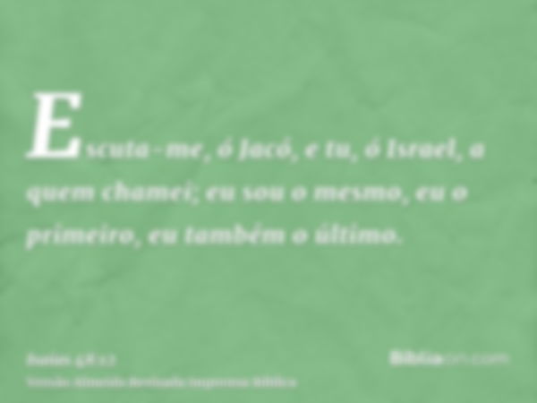 Escuta-me, ó Jacó, e tu, ó Israel, a quem chamei; eu sou o mesmo, eu o primeiro, eu também o último.