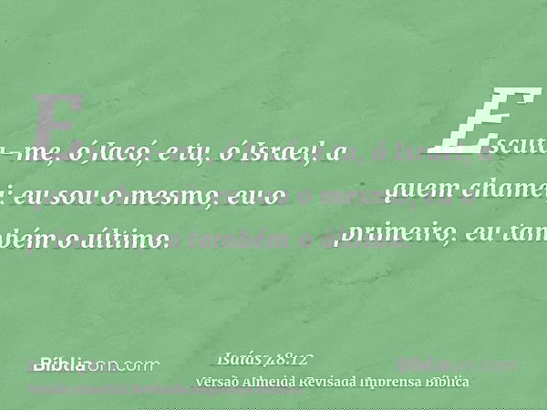 Escuta-me, ó Jacó, e tu, ó Israel, a quem chamei; eu sou o mesmo, eu o primeiro, eu também o último.