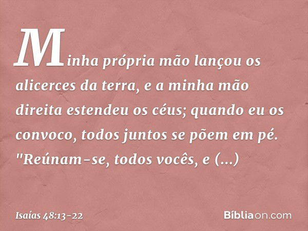 Minha própria mão
lançou os alicerces da terra,
e a minha mão direita estendeu os céus;
quando eu os convoco,
todos juntos se põem em pé. "Reúnam-se, todos você