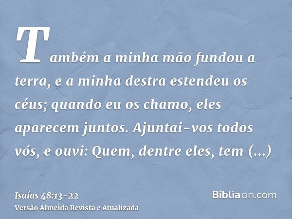 Também a minha mão fundou a terra, e a minha destra estendeu os céus; quando eu os chamo, eles aparecem juntos.Ajuntai-vos todos vós, e ouvi: Quem, dentre eles,