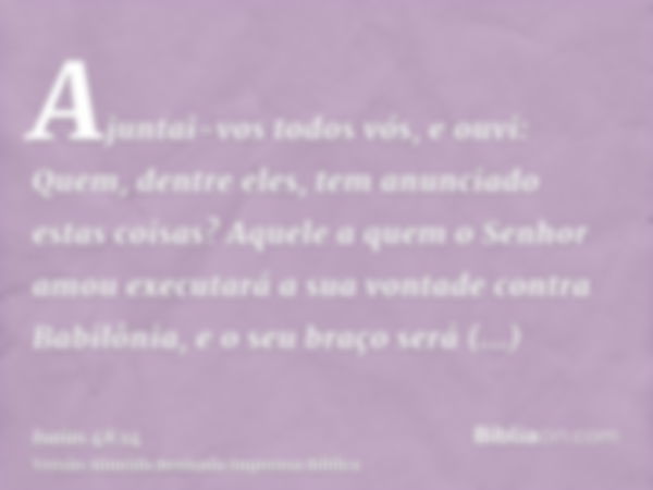 Ajuntai-vos todos vós, e ouvi: Quem, dentre eles, tem anunciado estas coisas? Aquele a quem o Senhor amou executará a sua vontade contra Babilônia, e o seu braç