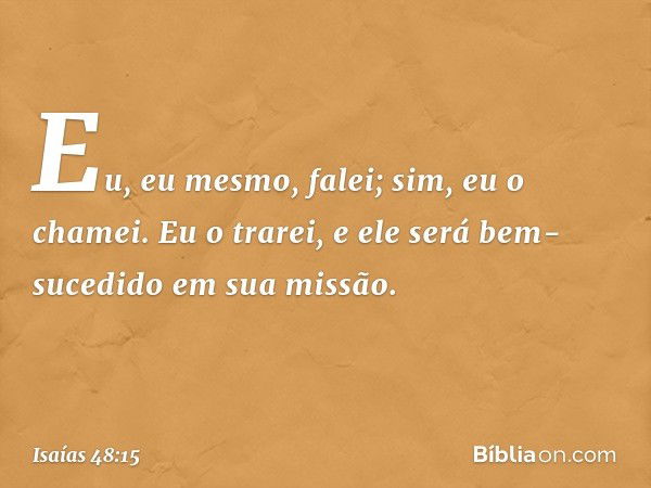 Eu, eu mesmo, falei;
sim, eu o chamei.
Eu o trarei, e ele será bem-sucedido
em sua missão. -- Isaías 48:15