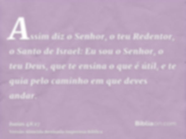 Assim diz o Senhor, o teu Redentor, o Santo de Israel: Eu sou o Senhor, o teu Deus, que te ensina o que é útil, e te guia pelo caminho em que deves andar.