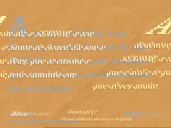 Assim diz o SENHOR, o teu Redentor, o Santo de Israel: Eu sou o SENHOR, o teu Deus, que te ensina o que é útil e te guia pelo caminho em que deves andar.