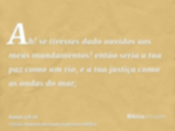 Ah! se tivesses dado ouvidos aos meus mandamentos! então seria a tua paz como um rio, e a tua justiça como as ondas do mar;