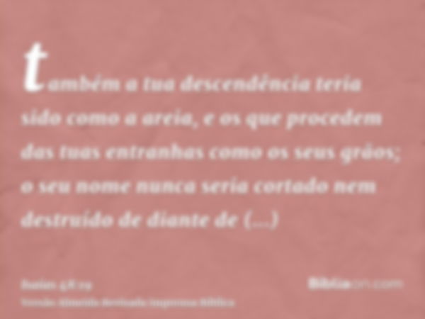 também a tua descendência teria sido como a areia, e os que procedem das tuas entranhas como os seus grãos; o seu nome nunca seria cortado nem destruído de dian