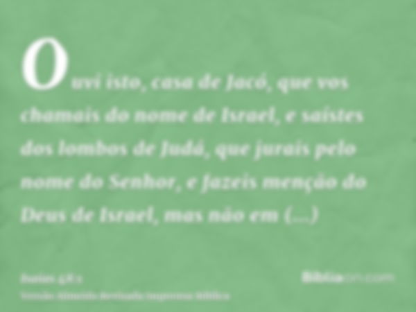 Ouvi isto, casa de Jacó, que vos chamais do nome de Israel, e saístes dos lombos de Judá, que jurais pelo nome do Senhor, e fazeis menção do Deus de Israel, mas